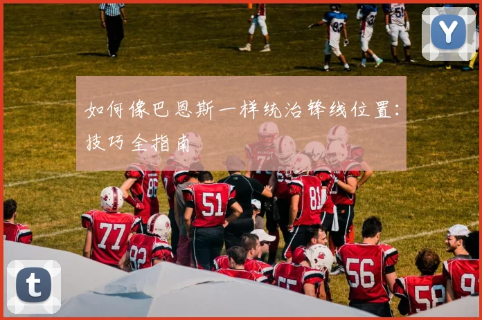 如何像巴恩斯一样统治锋线位置：技巧全指南