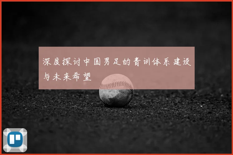 深度探讨中国男足的青训体系建设与未来希望