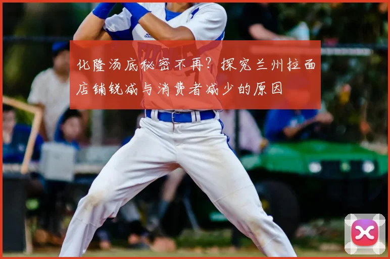 化隆汤底秘密不再?探究兰州拉面店铺锐减与消费者减少的原因
