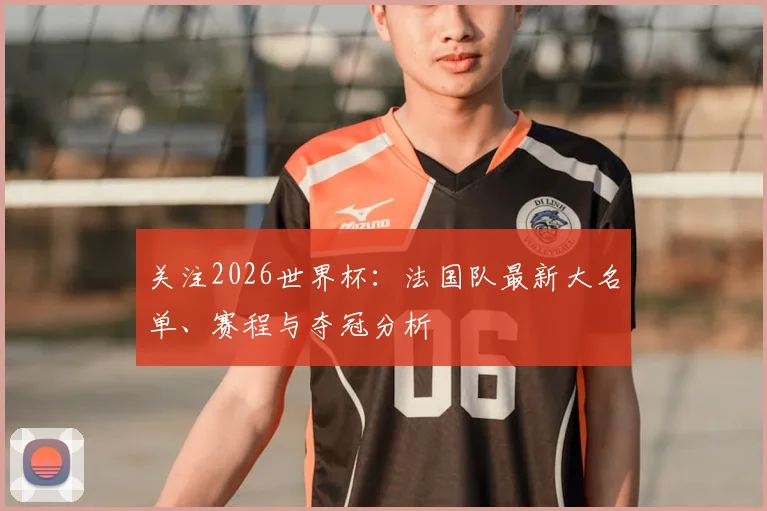 关注2026世界杯:法国队最新大名单、赛程与夺冠分析
