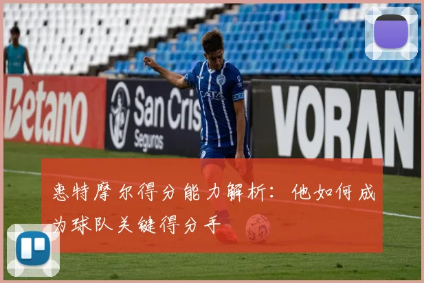 惠特摩尔得分能力解析:他如何成为球队关键得分手