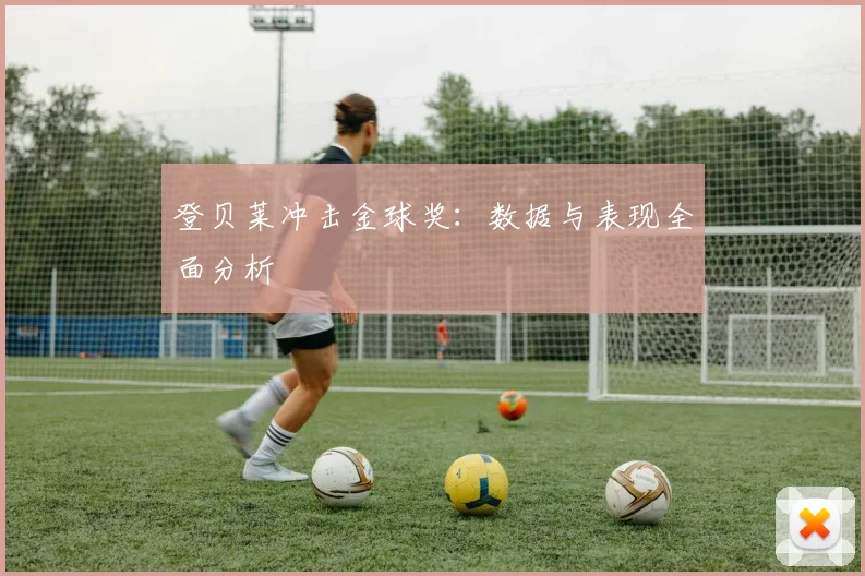 登贝莱冲击金球奖：数据与表现全面分析