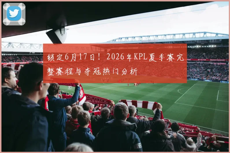 锁定6月17日!2026年KPL夏季赛完整赛程与夺冠热门分析