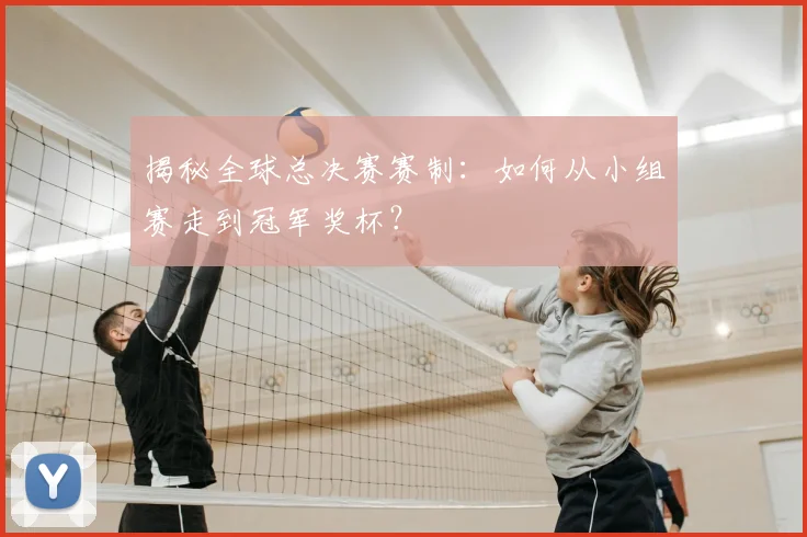 揭秘全球总决赛赛制:如何从小组赛走到冠军奖杯?
