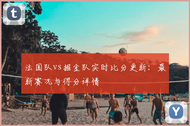 法国队vs掘金队实时比分更新:最新赛况与得分详情