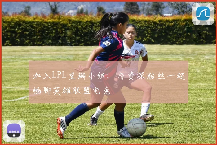 加入LPL豆瓣小组：与资深粉丝一起畅聊英雄联盟电竞