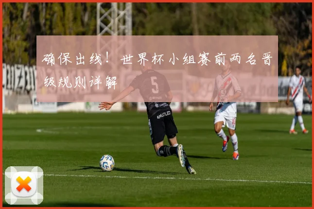确保出线!世界杯小组赛前两名晋级规则详解
