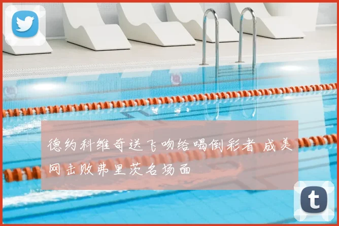 德约科维奇送飞吻给喝倒彩者 成美网击败弗里茨名场面
