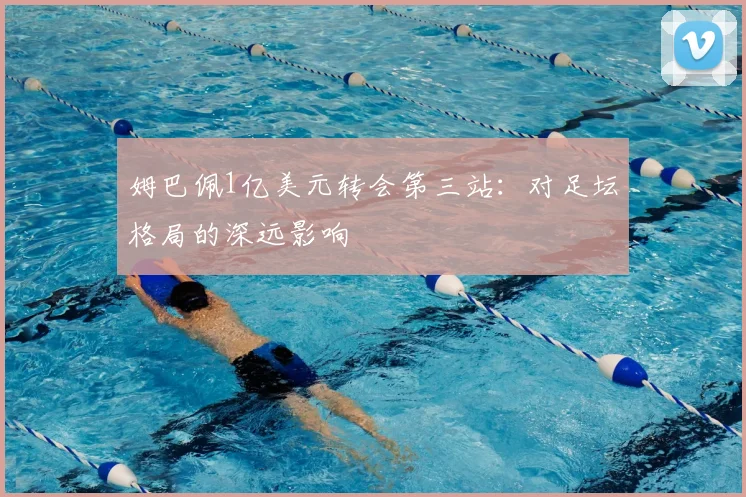 姆巴佩1亿美元转会第三站:对足坛格局的深远影响