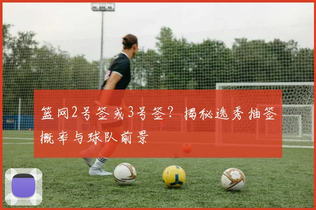 篮网2号签或3号签？揭秘选秀抽签概率与球队前景