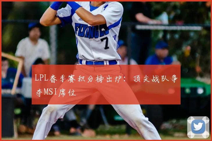 LPL春季赛积分榜出炉:顶尖战队争夺MSI席位