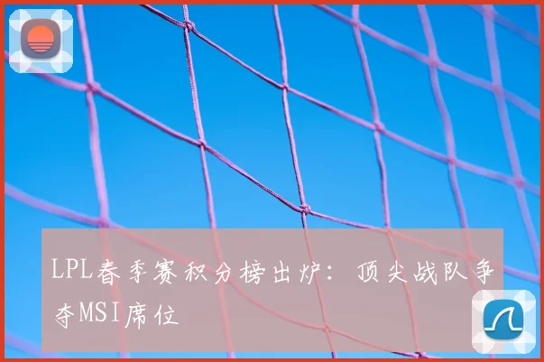 LPL春季赛积分榜出炉：顶尖战队争夺MSI席位