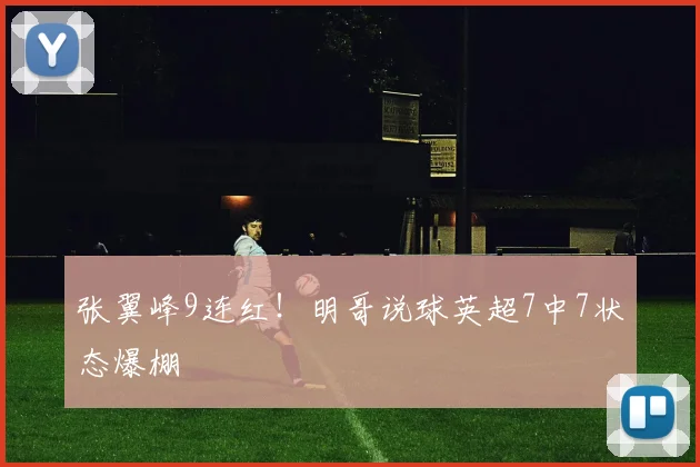 张翼峰9连红！明哥说球英超7中7状态爆棚