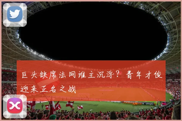 巨头缺席法网谁主沉浮？青年才俊迎来正名之战