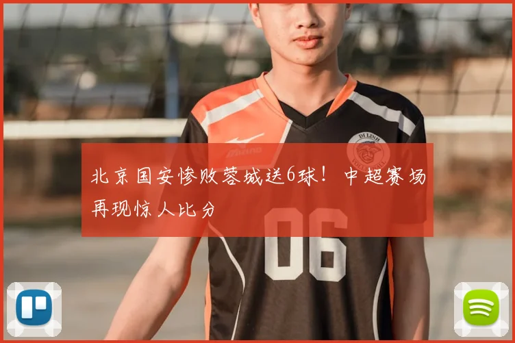 北京国安惨败蓉城送6球！中超赛场再现惊人比分