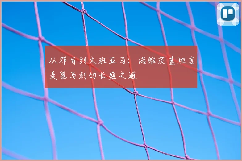从邓肯到文班亚马：诺维茨基坦言羡慕马刺的长盛之道