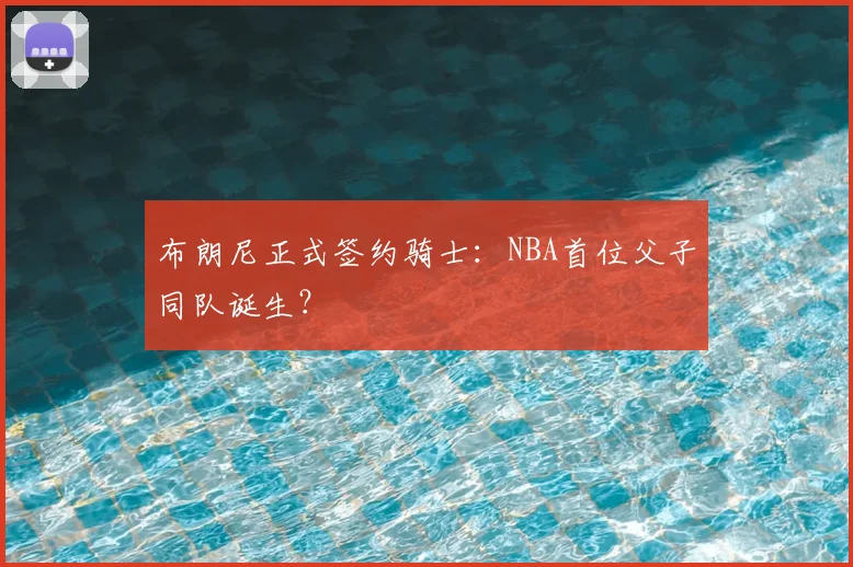 布朗尼正式签约骑士:NBA首位父子同队诞生?
