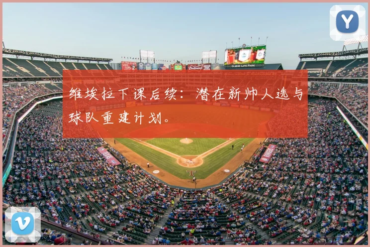 维埃拉下课后续:潜在新帅人选与球队重建计划。