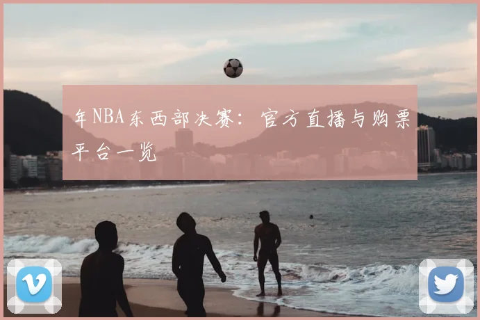 年NBA东西部决赛:官方直播与购票平台一览