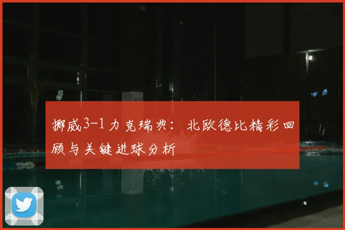 挪威3-1力克瑞典:北欧德比精彩回顾与关键进球分析