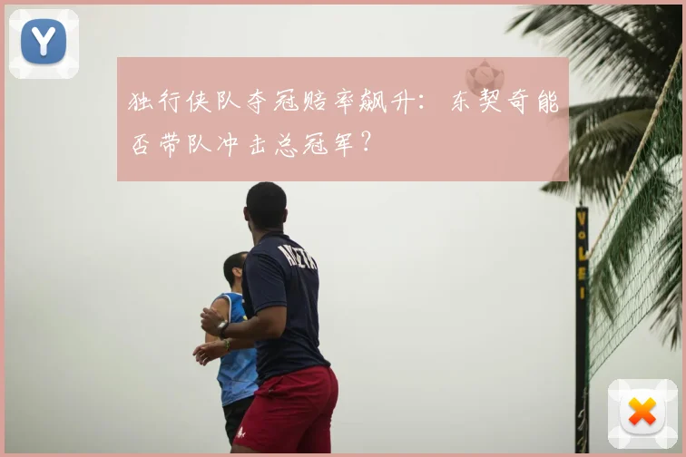 独行侠队夺冠赔率飙升：东契奇能否带队冲击总冠军？