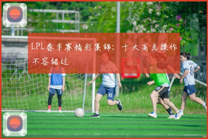 LPL春季赛精彩集锦:十大高光操作不容错过