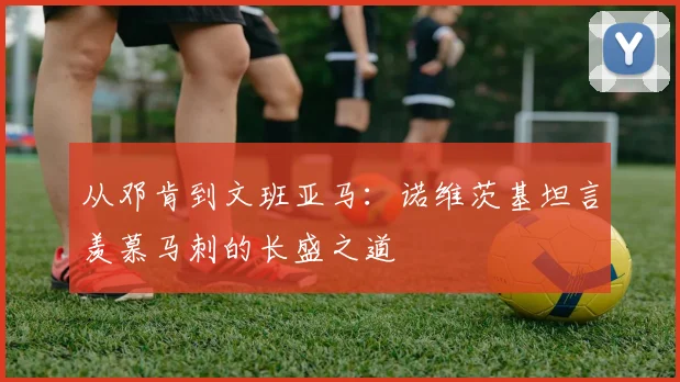 从邓肯到文班亚马：诺维茨基坦言羡慕马刺的长盛之道