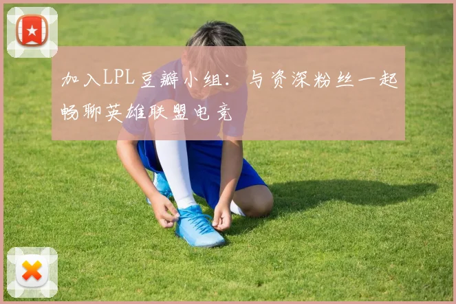 加入LPL豆瓣小组：与资深粉丝一起畅聊英雄联盟电竞