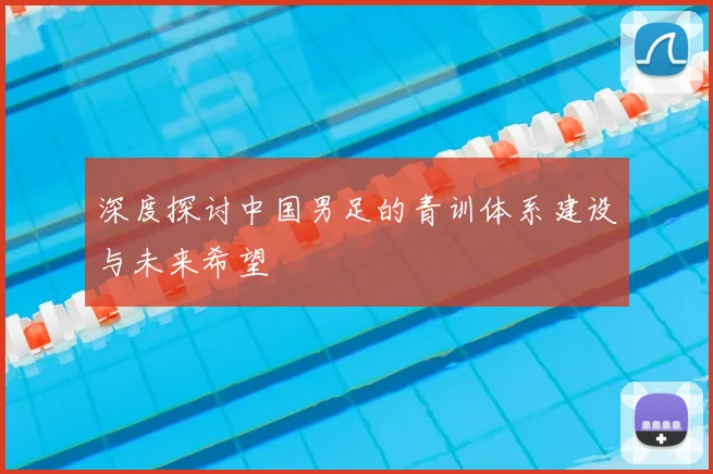 深度探讨中国男足的青训体系建设与未来希望