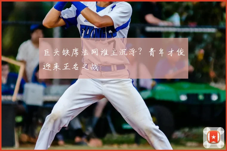 巨头缺席法网谁主沉浮？青年才俊迎来正名之战