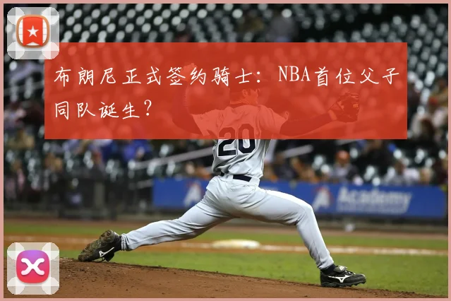 布朗尼正式签约骑士：NBA首位父子同队诞生？