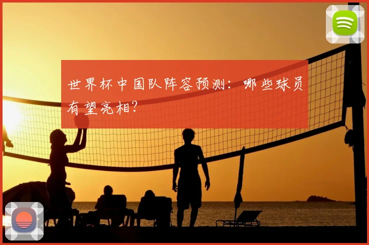 世界杯中国队阵容预测：哪些球员有望亮相？