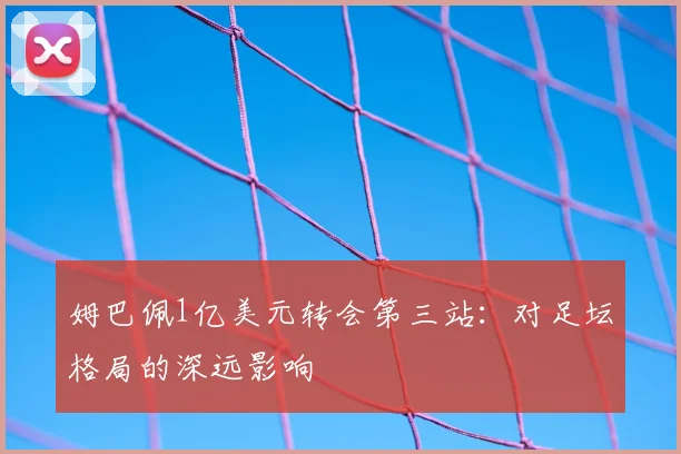 姆巴佩1亿美元转会第三站:对足坛格局的深远影响