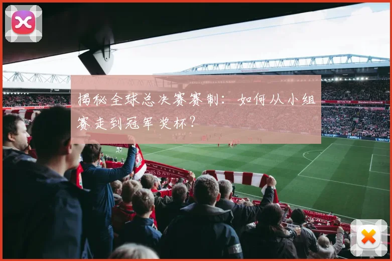 揭秘全球总决赛赛制：如何从小组赛走到冠军奖杯？