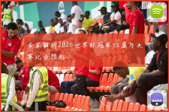 专家解析2026世界杯冠军归属与决赛比分预测
