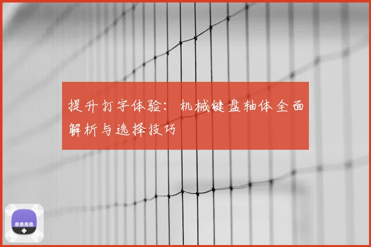 提升打字体验:机械键盘轴体全面解析与选择技巧