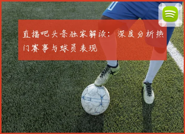 直播吧头条独家解读:深度分析热门赛事与球员表现