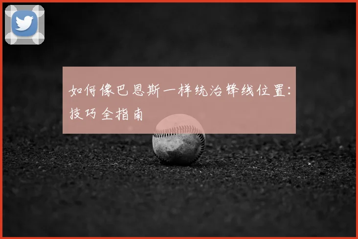 如何像巴恩斯一样统治锋线位置：技巧全指南